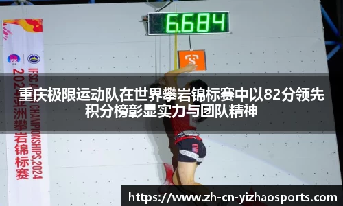 重庆极限运动队在世界攀岩锦标赛中以82分领先积分榜彰显实力与团队精神